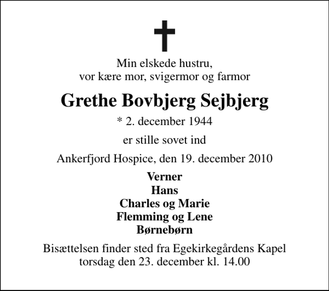 <p>Min elskede hustru, vor kære mor, svigermor og farmor<br />Grethe Bovbjerg Sejbjerg<br />* 2. december 1944<br />er stille sovet ind<br />Ankerfjord Hospice, den 19. december 2010<br />Verner Hans Charles og Marie Flemming og Lene Børnebørn<br />Bisættelsen finder sted fra Egekirkegårdens Kapel torsdag den 23. december kl. 14.00</p>