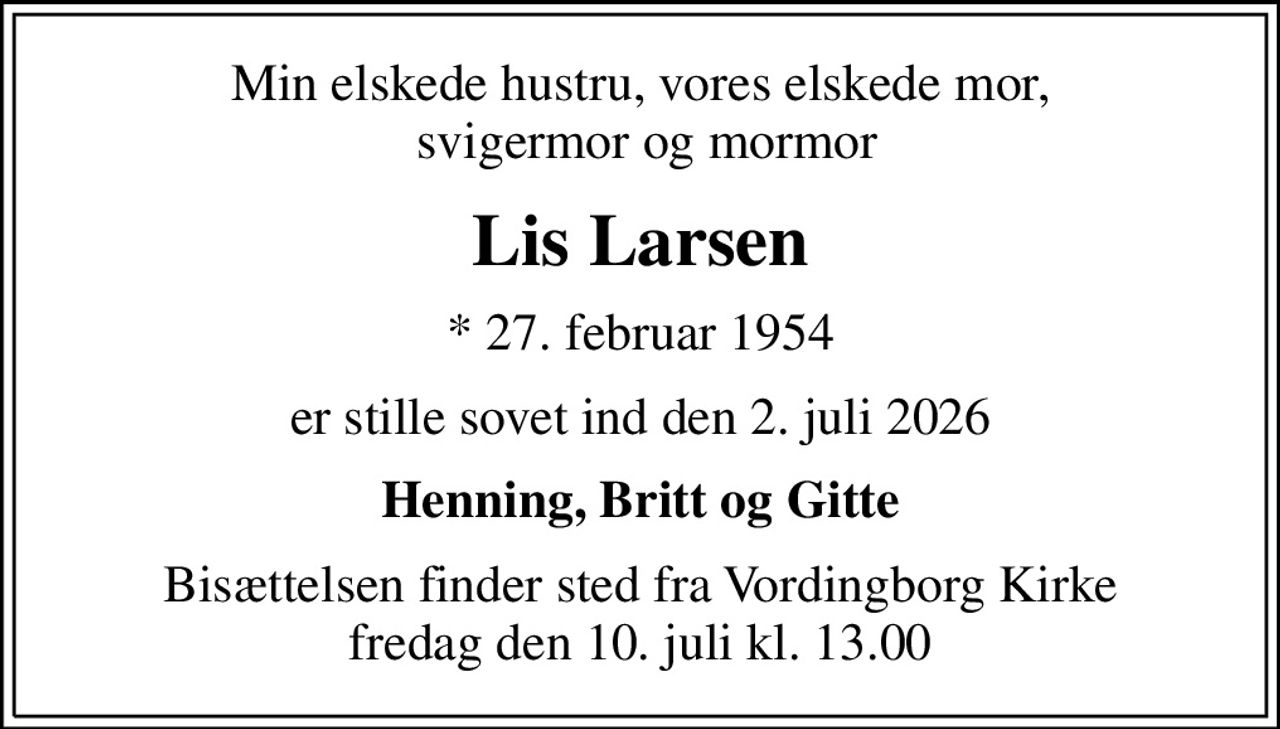 Min elskede hustru, vores elskede mor,  svigermor og mormor
Lis Larsen
* 27. februar 1954
er stille sovet ind den 2. juli 2026
Henning, Britt og Gitte
Bisættelsen finder sted fra Vordingborg Kirke  fredag den 10. juli kl. 13.00