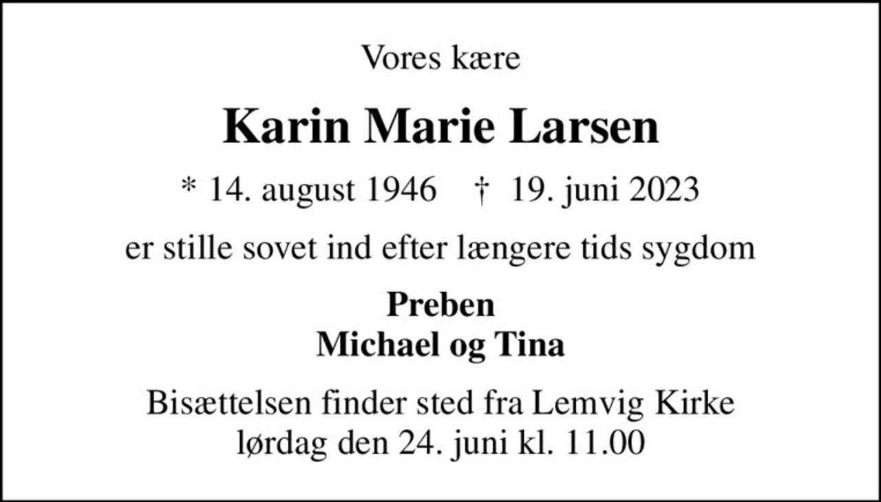 Vores kære
Karin Marie Larsen
* 14. august 1946    ✝ 19. juni 2023
er stille sovet ind efter længere tids sygdom
Preben Michael og Tina
Bisættelsen finder sted fra Lemvig Kirke  lørdag den 24. juni kl. 11.00