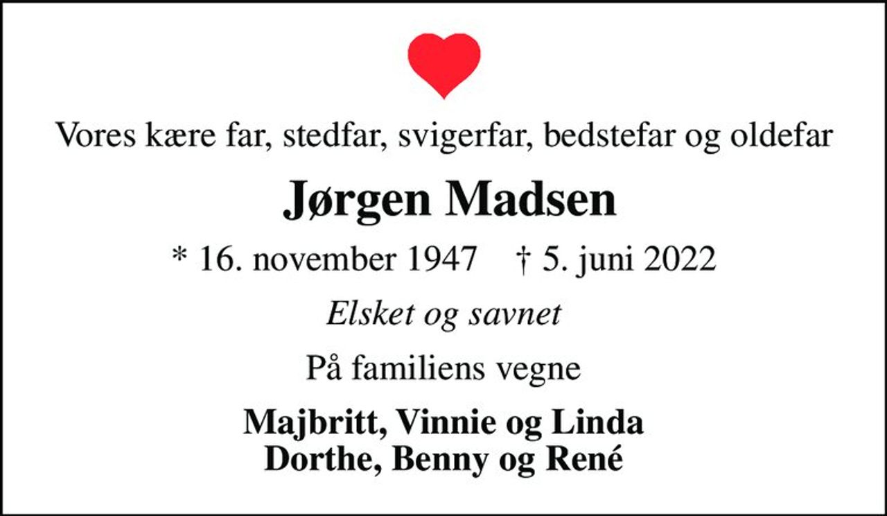 Vores kære far, stedfar, svigerfar, bedstefar og oldefar
 Jørgen Madsen
* 16. november 1947    ✝ 5. juni 2022
Elsket og savnet
På familiens vegne
Majbritt, Vinnie og Linda Dorthe, Benny og René