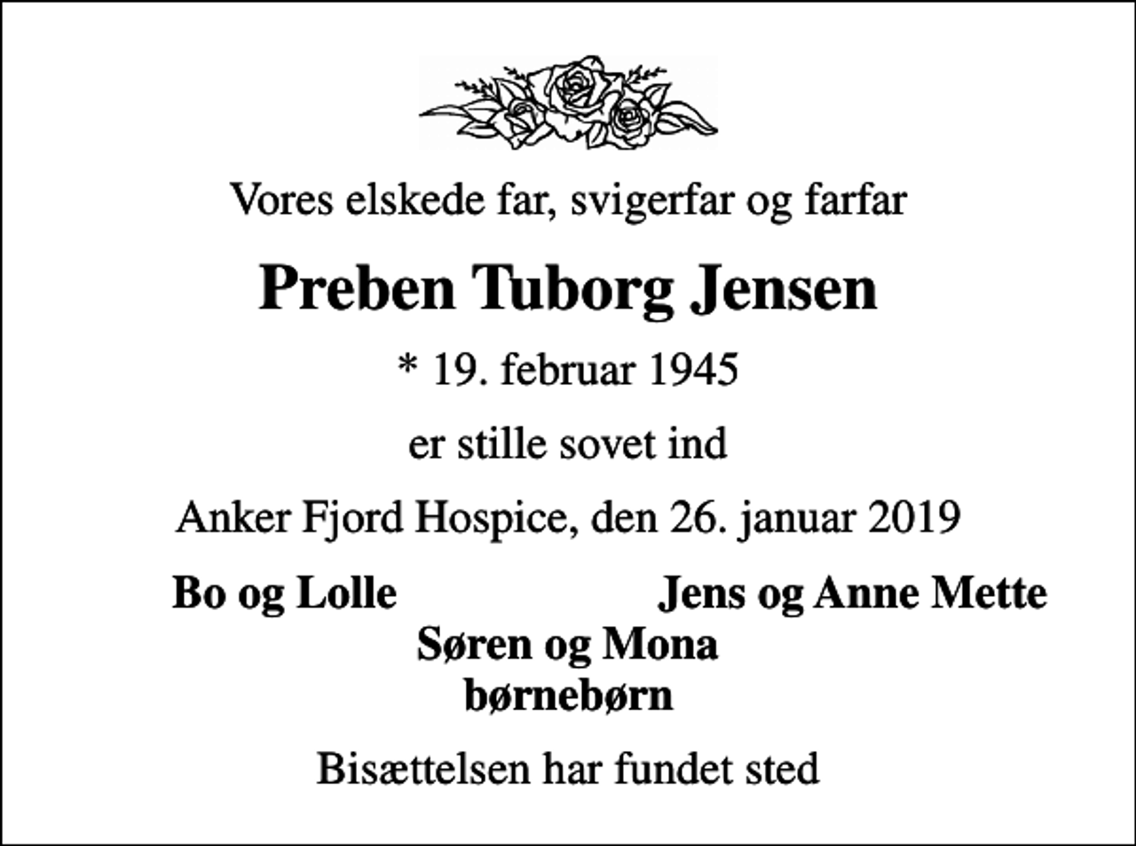 <p>Vores elskede far, svigerfar og farfar<br />Preben Tuborg Jensen<br />* 19. februar 1945<br />er stille sovet ind<br />Anker Fjord Hospice, den 26. januar 2019<br />Bo og Lolle<br />Jens og Anne Mette<br />Bisættelsen har fundet sted</p>