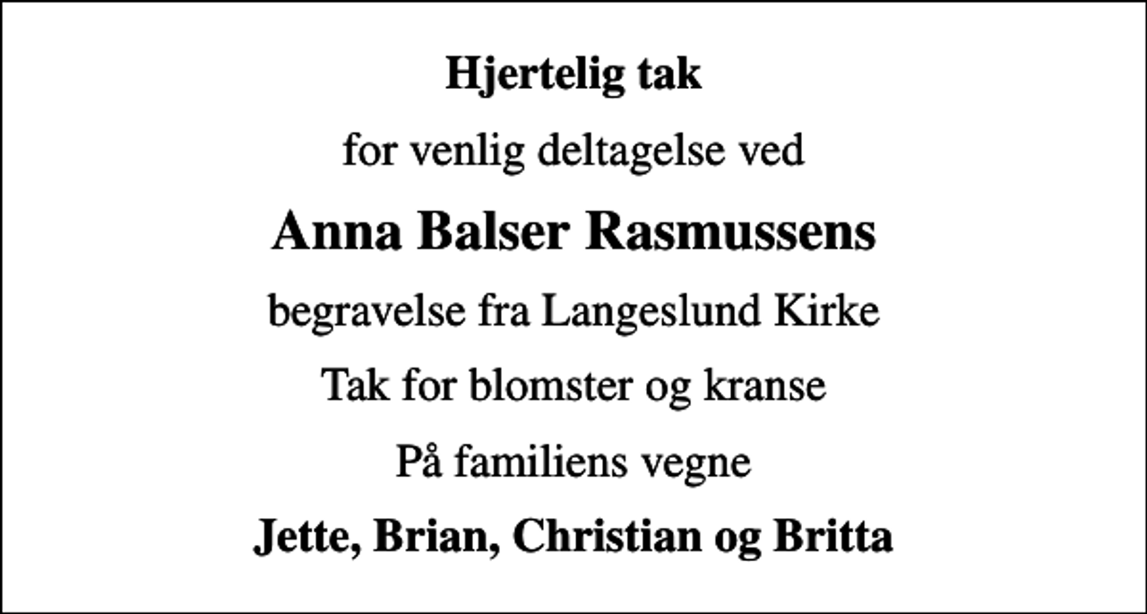 <p>Hjertelig tak<br />for venlig deltagelse ved<br />Anna Balser Rasmussens<br />begravelse fra Langeslund Kirke<br />Tak for blomster og kranse<br />På familiens vegne<br />Jette, Brian, Christian og Britta</p>