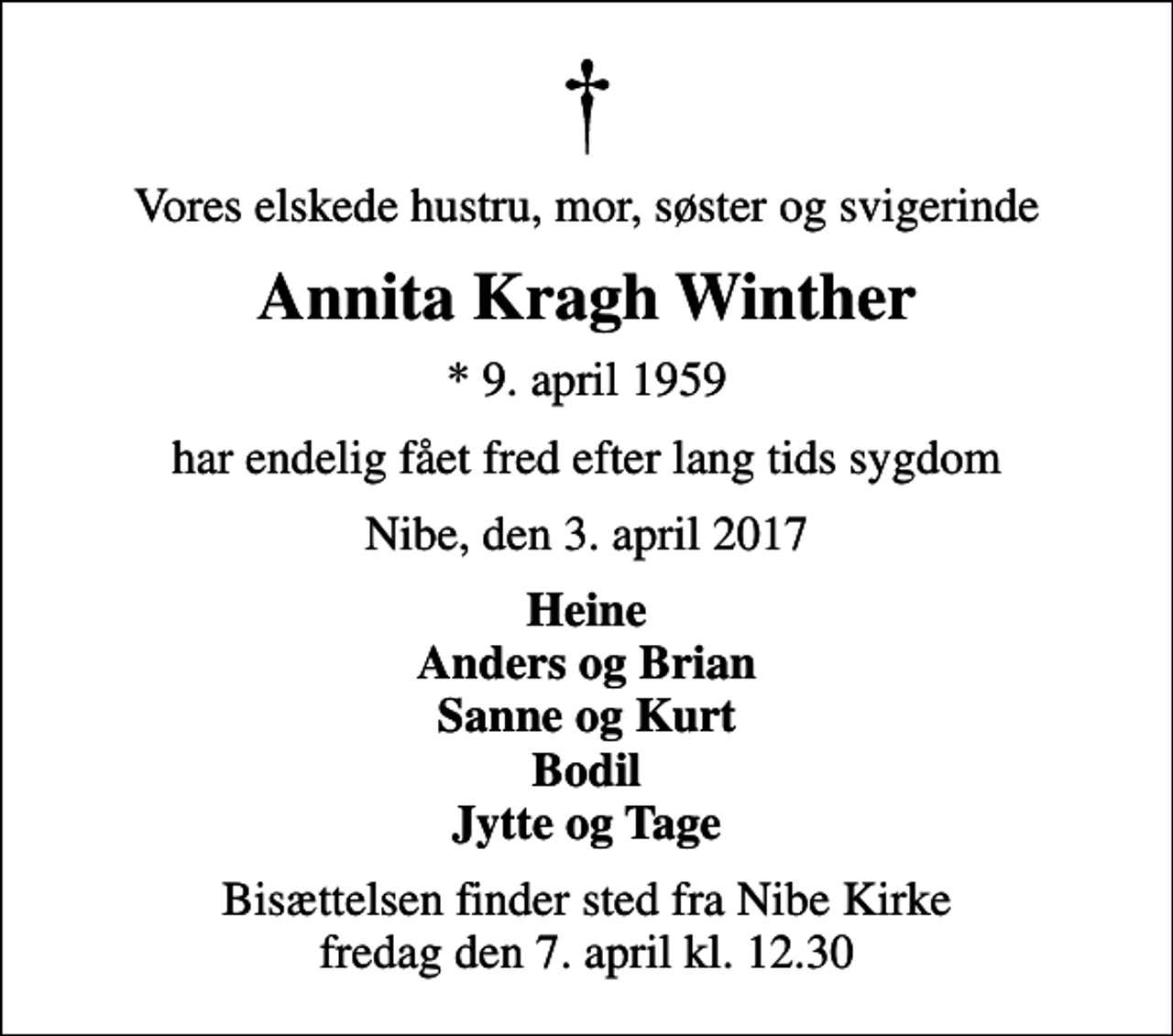 <p>Vores elskede hustru, mor, søster og svigerinde<br />Annita Kragh Winther<br />* 9. april 1959<br />har endelig fået fred efter lang tids sygdom<br />Nibe, den 3. april 2017<br />Heine Anders og Brian Sanne og Kurt Bodil Jytte og Tage<br />Bisættelsen finder sted fra Nibe Kirke fredag den 7. april kl. 12.30</p>