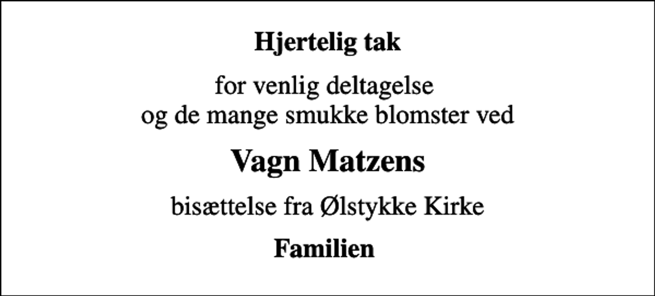 <p>Hjertelig tak<br />for venlig deltagelse og de mange smukke blomster ved<br />Vagn Matzens<br />bisættelse fra Ølstykke Kirke<br />Familien</p>