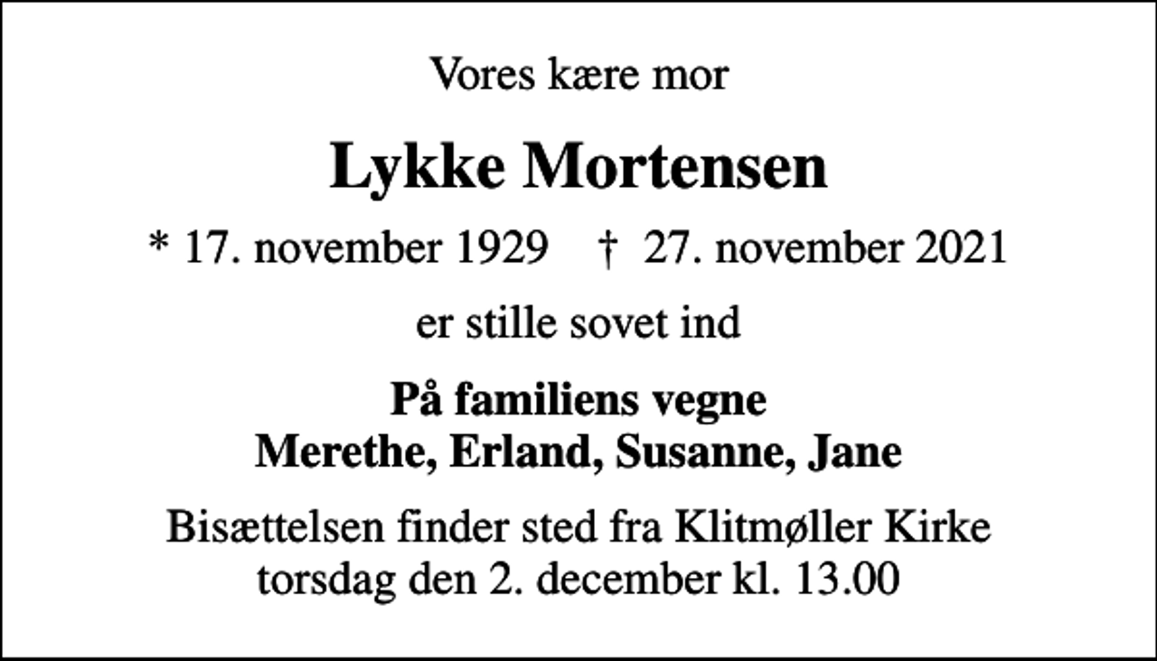 <p>Vores kære mor<br />Lykke Mortensen<br />* 17. november 1929 ✝ 27. november 2021<br />er stille sovet ind<br />På familiens vegne Merethe, Erland, Susanne, Jane<br />Bisættelsen finder sted fra Klitmøller Kirke torsdag den 2. december kl. 13.00</p>