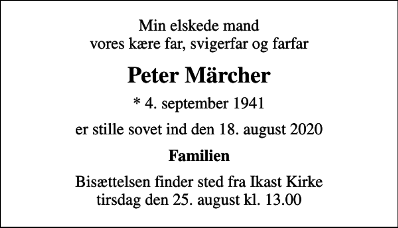 <p>Min elskede mand vores kære far, svigerfar og farfar<br />Peter Märcher<br />* 4. september 1941<br />er stille sovet ind den 18. august 2020<br />Familien<br />Bisættelsen finder sted fra Ikast Kirke tirsdag den 25. august kl. 13.00</p>