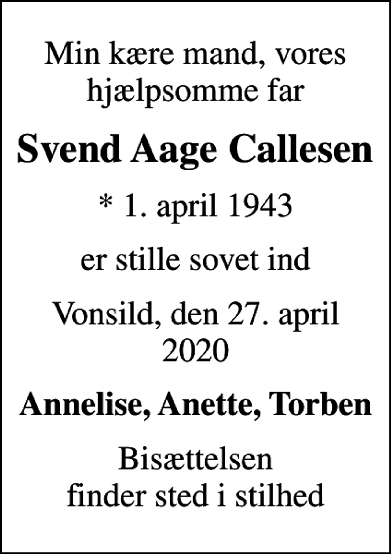 <p>Min kære mand, vores hjælpsomme far<br />Svend Aage Callesen<br />* 1. april 1943<br />er stille sovet ind<br />Vonsild, den 27. april 2020<br />Annelise, Anette, Torben<br />Bisættelsen finder sted i stilhed</p>