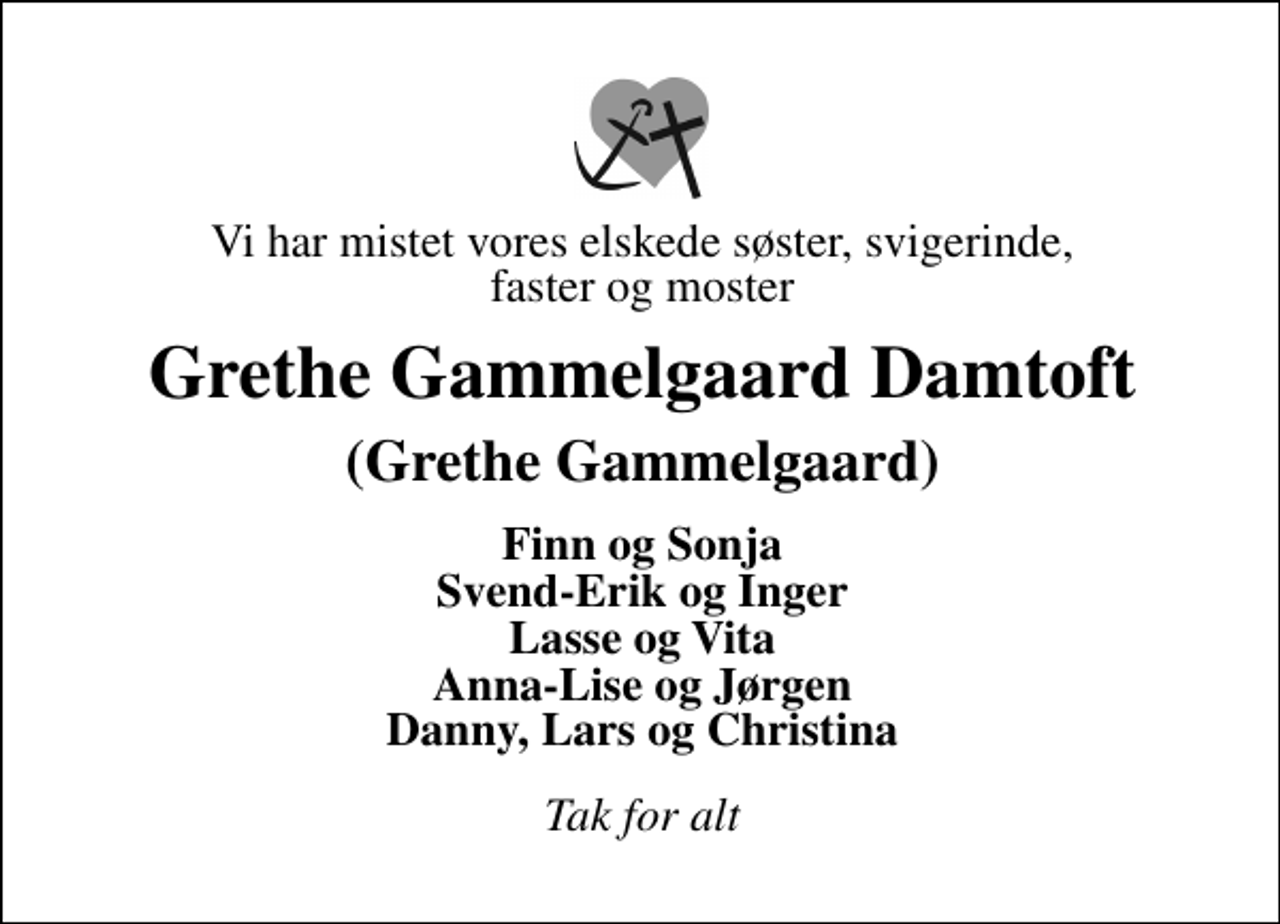 <p>Vi har mistet vores elskede søster, svigerinde, faster og moster<br />Grethe Gammelgaard Damtoft<br />(Grethe Gammelgaard)<br />Finn og Sonja Svend-Erik og Inger Lasse og Vita Anna-Lise og Jørgen Danny, Lars og Christina<br />Tak for alt</p>