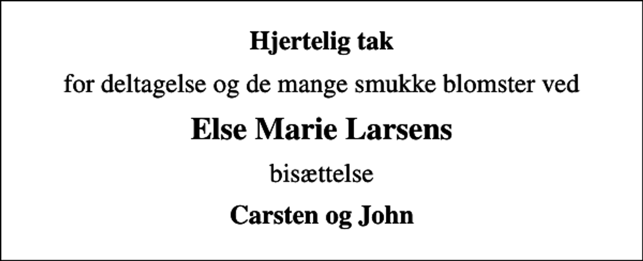 <p>Hjertelig tak<br />for deltagelse og de mange smukke blomster ved<br />Else Marie Larsens<br />bisættelse<br />Carsten og John</p>