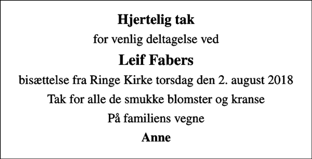 <p>Hjertelig tak<br />for venlig deltagelse ved<br />Leif Fabers<br />bisættelse fra Ringe Kirke torsdag den 2. august 2018<br />Tak for alle de smukke blomster og kranse<br />På familiens vegne<br />Anne</p>