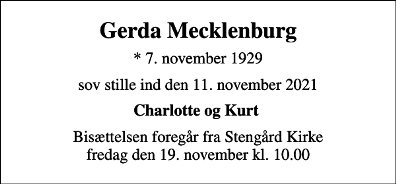 <p>Gerda Mecklenburg<br />* 7. november 1929<br />sov stille ind den 11. november 2021<br />Charlotte og Kurt<br />Bisættelsen foregår fra Stengård Kirke fredag den 19. november kl. 10.00</p>