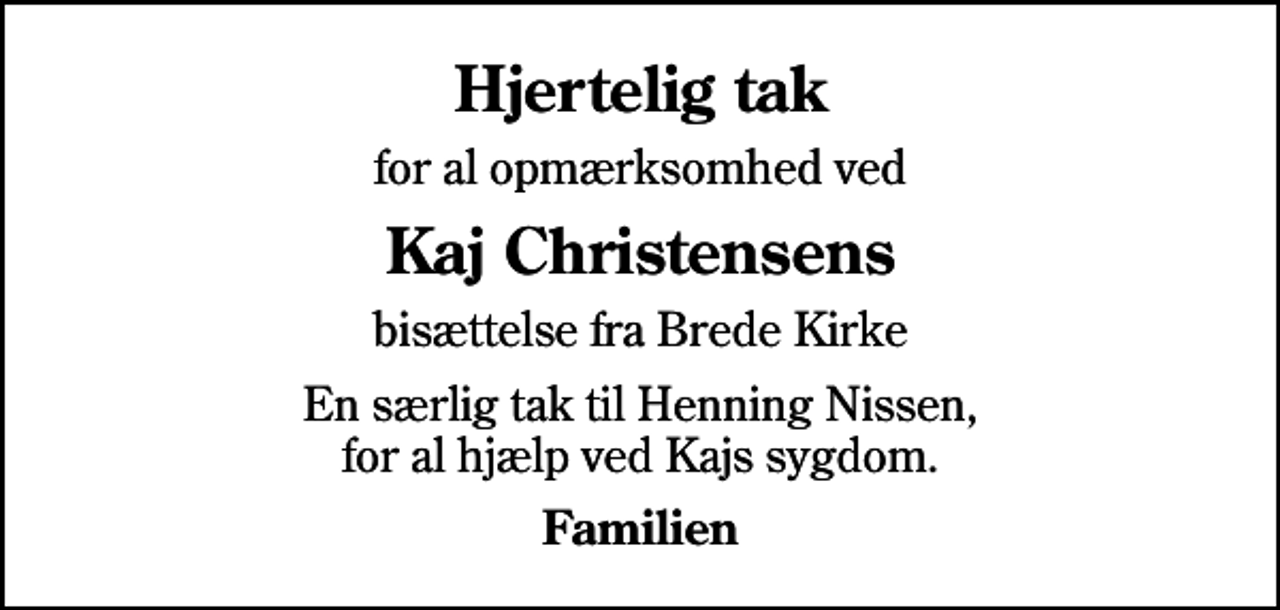 <p>Hjertelig tak<br />for al opmærksomhed ved<br />Kaj Christensens<br />bisættelse fra Brede Kirke<br />En særlig tak til Henning Nissen, for al hjælp ved Kajs sygdom.<br />Familien</p>