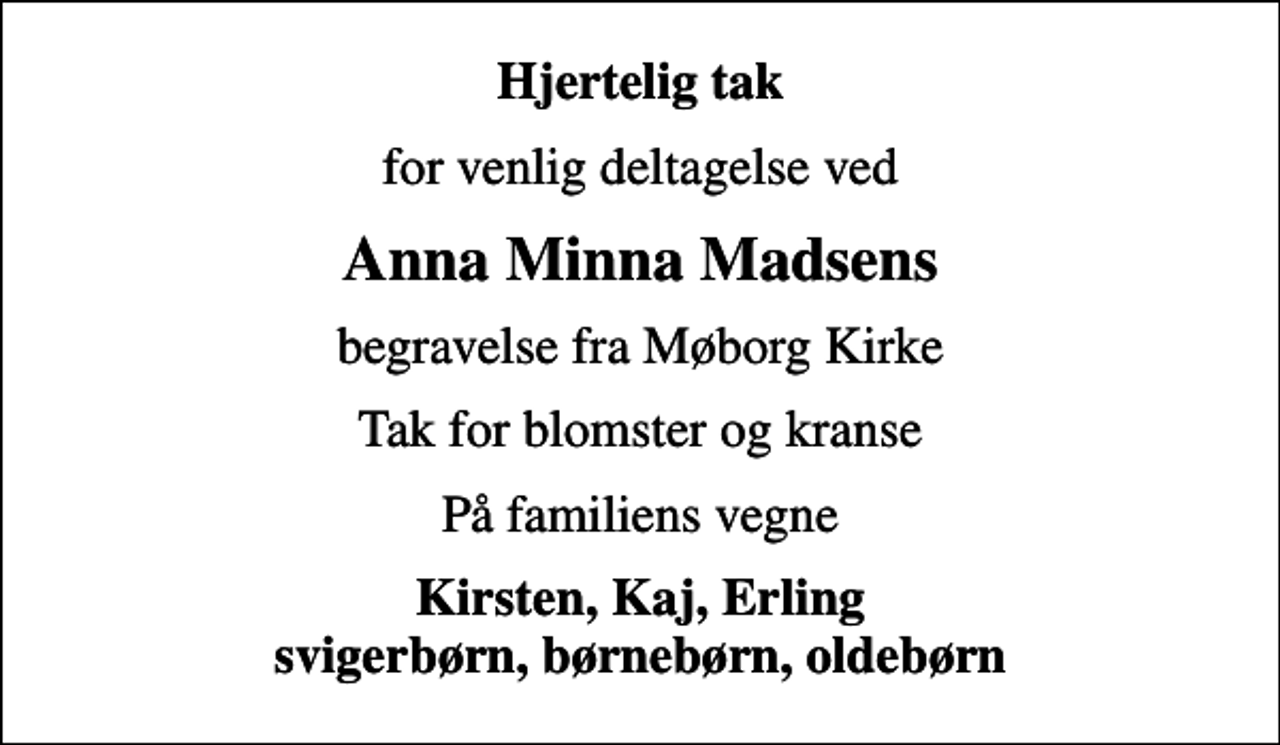 <p>Hjertelig tak<br />for venlig deltagelse ved<br />Anna Minna Madsens<br />begravelse fra Møborg Kirke<br />Tak for blomster og kranse<br />På familiens vegne<br />Kirsten, Kaj, Erling svigerbørn, børnebørn, oldebørn</p>