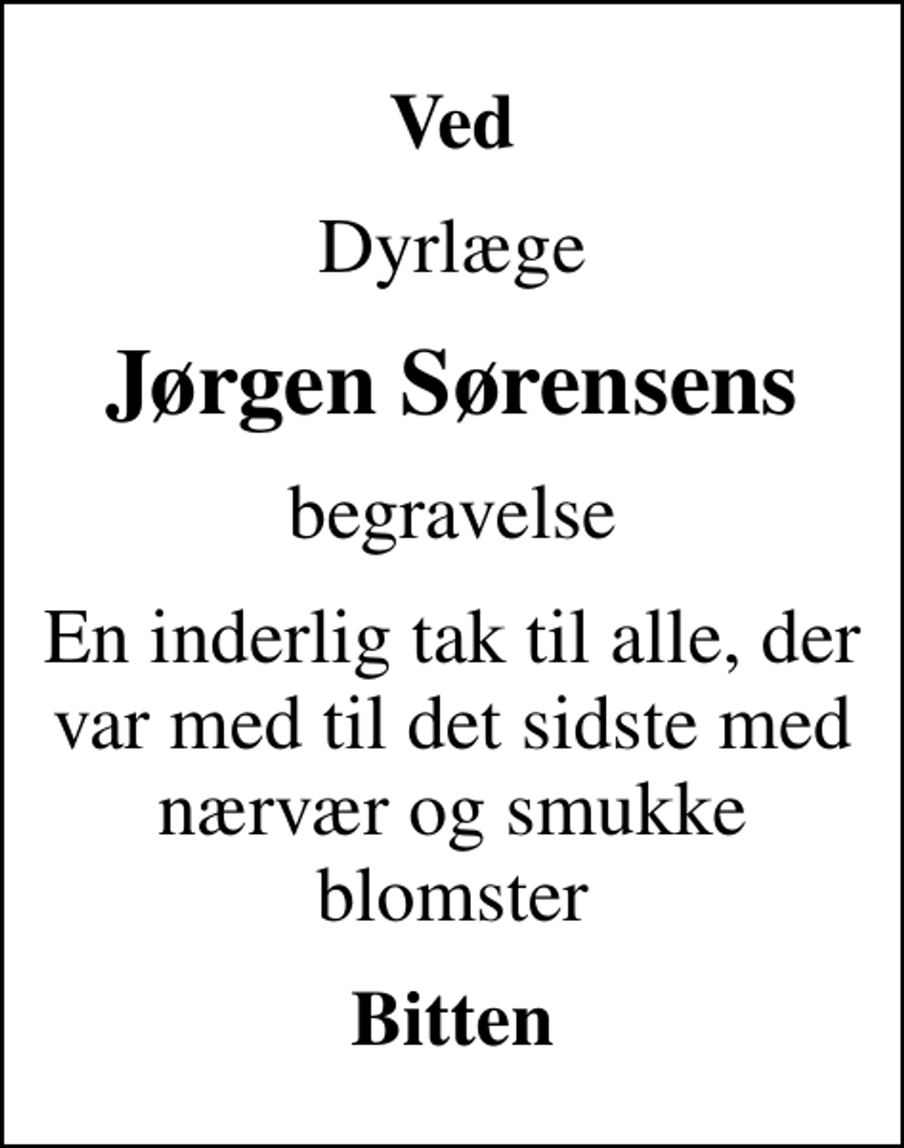 <p>Ved<br />dyrlæge<br />Jørgen Sørensens<br />begravelse<br />En inderlig tak til alle, der var med til det sidste med nærvær og smukke blomster<br />Bitten</p>