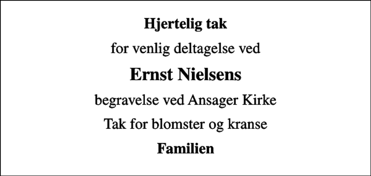 <p>Hjertelig tak<br />for venlig deltagelse ved<br />Ernst Nielsens<br />begravelse ved Ansager Kirke<br />Tak for blomster og kranse<br />Familien</p>