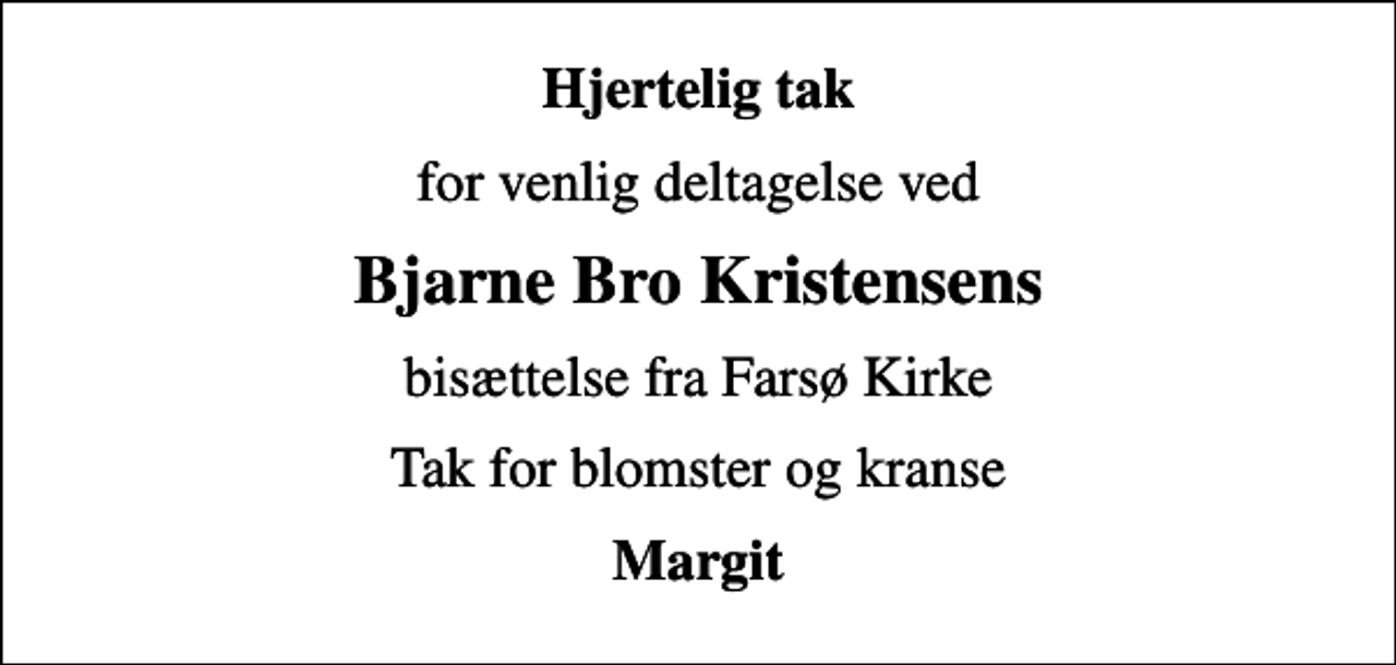 <p>Hjertelig tak<br />for venlig deltagelse ved<br />Bjarne Bro Kristensens<br />bisættelse fra Farsø Kirke<br />Tak for blomster og kranse<br />Margit</p>