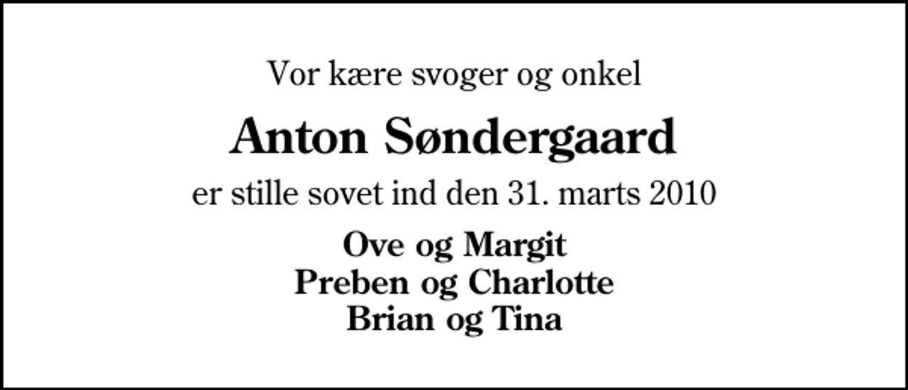 <p>Vor kære svoger og onkel<br />Anton Søndergaard<br />er stille sovet ind den 31. marts 2010<br />Ove og Margit Preben og Charlotte Brian og Tina</p>