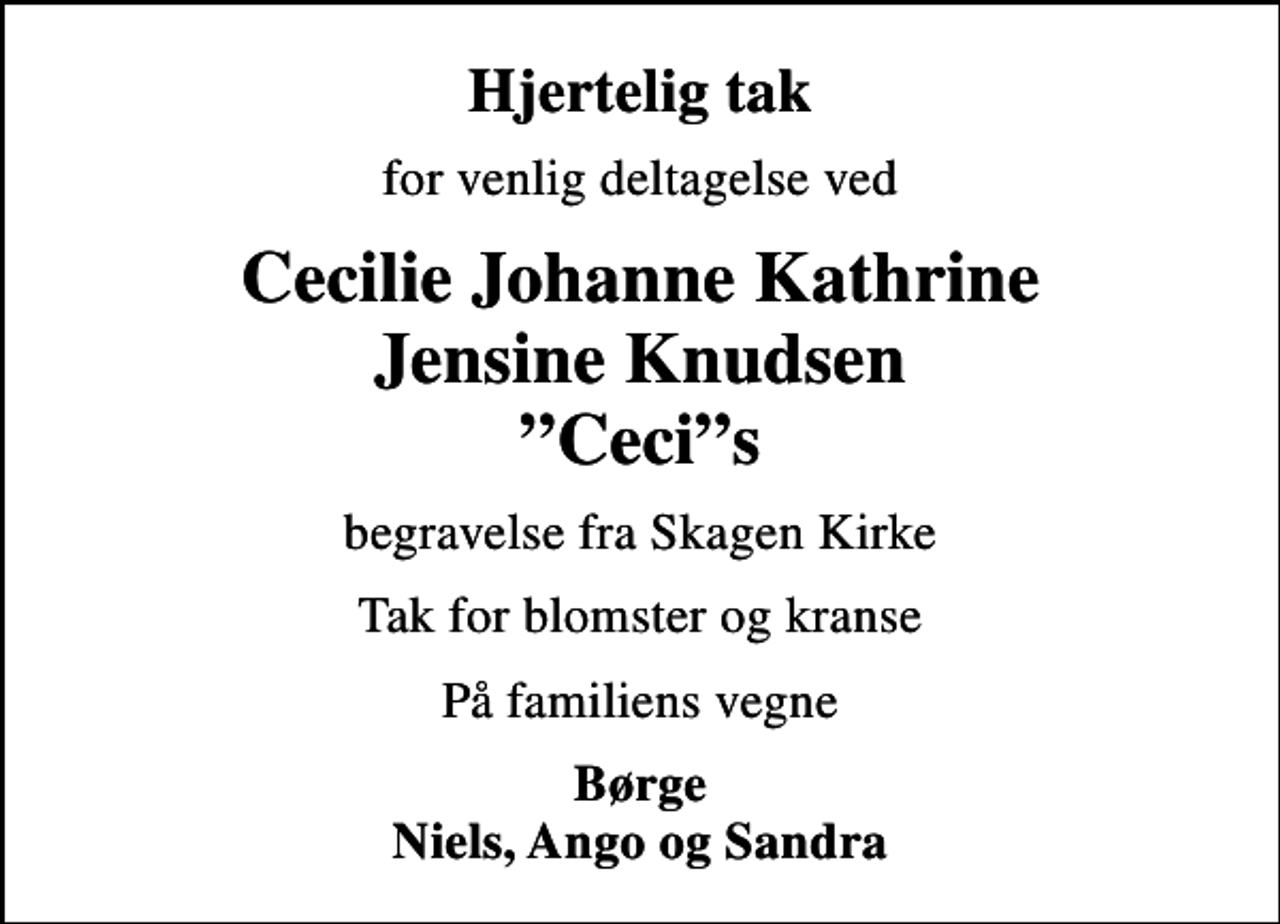 <p>Hjertelig tak<br />for venlig deltagelse ved<br />Cecilie Johanne Kathrine Jensine Knudsen Cecis<br />begravelse fra Skagen Kirke<br />Tak for blomster og kranse<br />På familiens vegne<br />Børge Niels, Ango og Sandra</p>