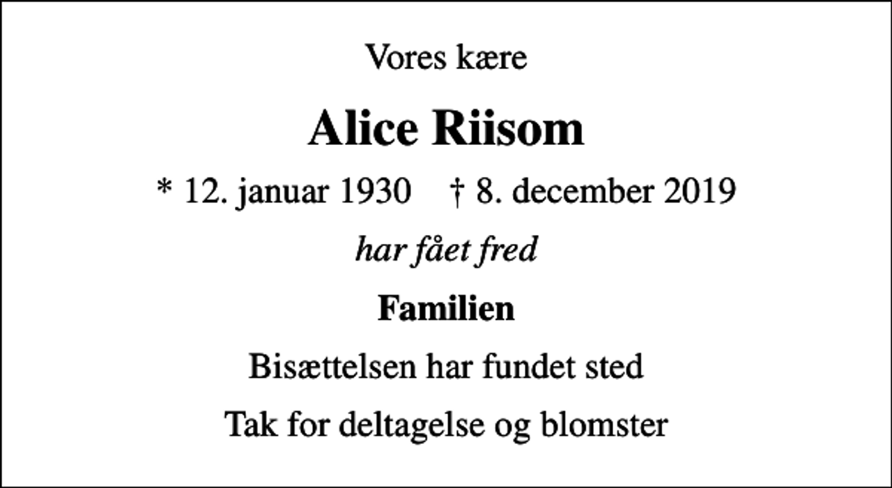 <p>Vores kære<br />Alice Riisom<br />* 12. januar 1930 ✝ 8. december 2019<br />har fået fred<br />Familien<br />Bisættelsen har fundet sted<br />Tak for deltagelse og blomster</p>