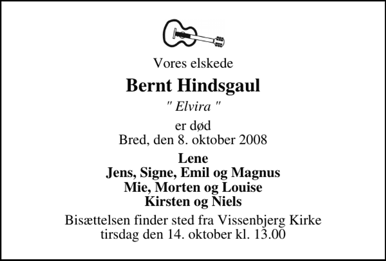 <p>Vores elskede<br />Bernt Hindsgaul<br />" Elvira "<br />er død Bred, den 8. oktober 2008<br />Lene Jens, Signe, Emil og Magnus Mie, Morten og Louise Kirsten og Niels<br />Bisættelsen finder sted fra Vissenbjerg Kirke tirsdag den 14. oktober kl. 13.00</p>