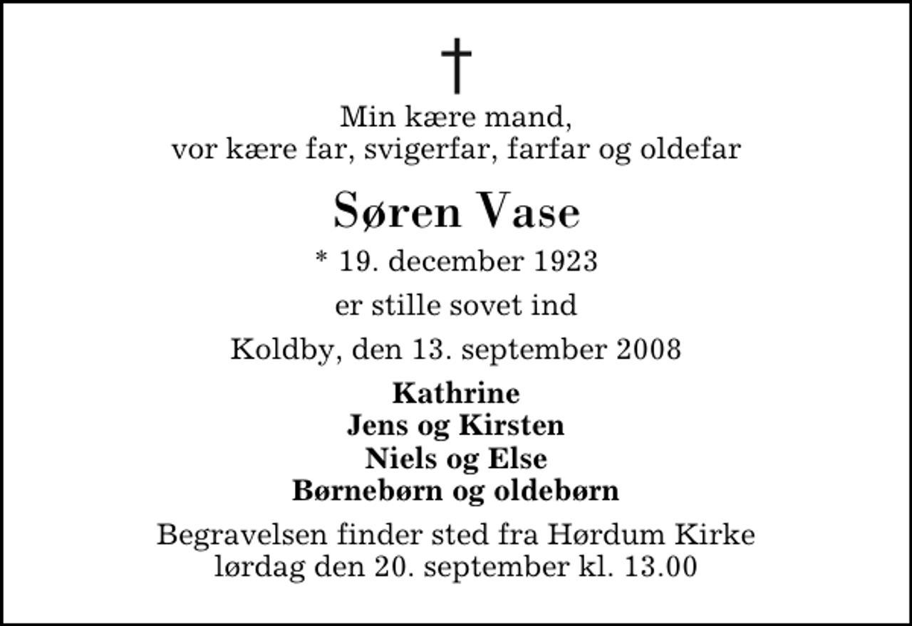 <p>Min kære mand, vor kære far, svigerfar, farfar og oldefar<br />Søren Vase<br />* 19. december 1923<br />er stille sovet ind<br />Koldby, den 13. september 2008<br />Kathrine Jens og Kirsten Niels og Else Børnebørn og oldebørn<br />Begravelsen finder sted fra Hørdum Kirke lørdag den 20. september kl. 13.00</p>