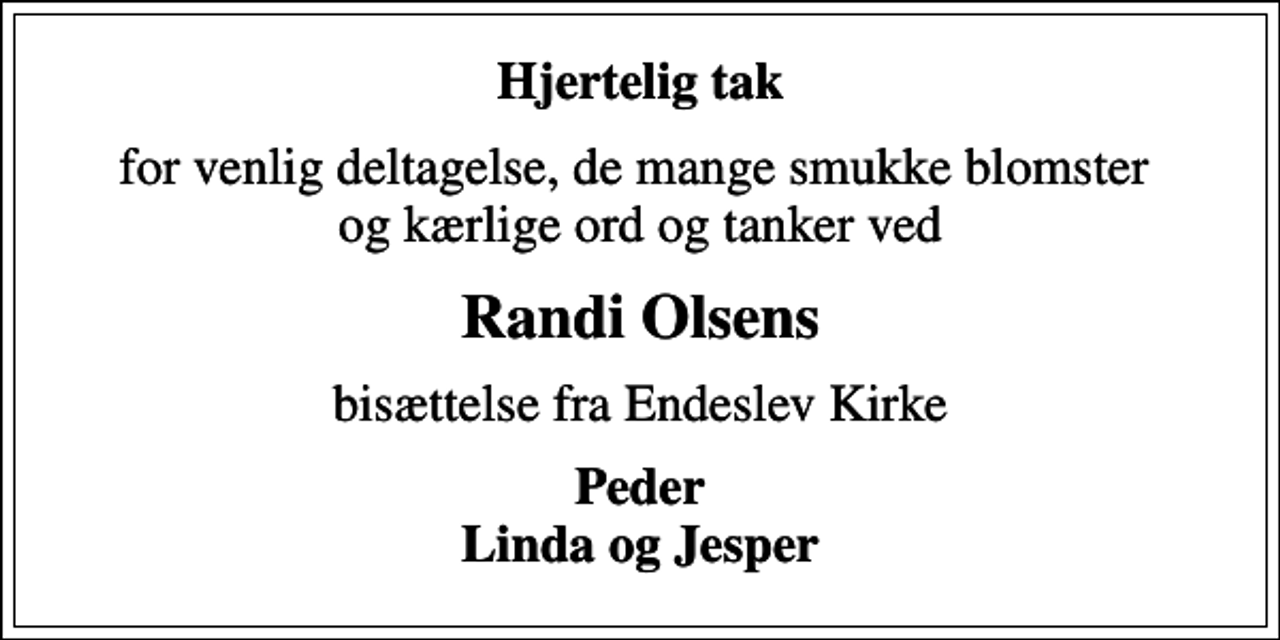 <p>Hjertelig tak<br />for venlig deltagelse, de mange smukke blomster og kærlige ord og tanker ved<br />Randi Olsens<br />bisættelse fra Endeslev Kirke<br />Peder Linda og Jesper</p>