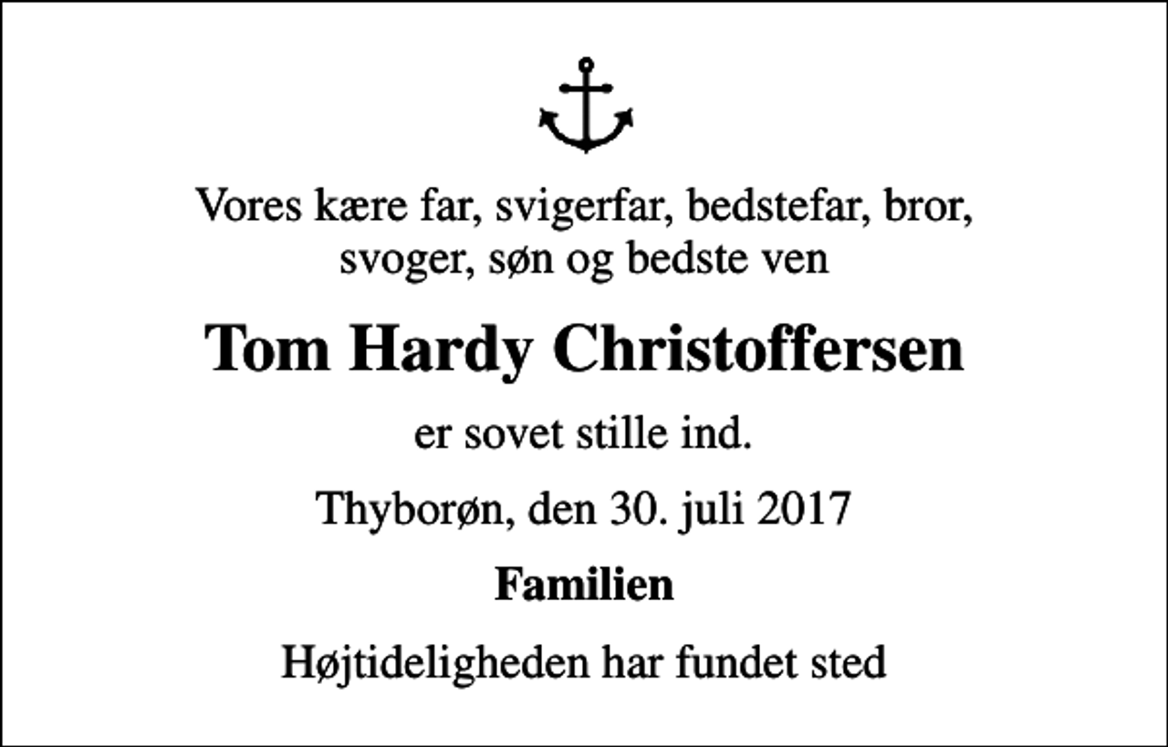 <p>Vores kære far, svigerfar, bedstefar, bror, svoger, søn og bedste ven<br />Tom Hardy Christoffersen<br />er sovet stille ind.<br />Thyborøn, den 30. juli 2017<br />Familien<br />Højtideligheden har fundet sted</p>