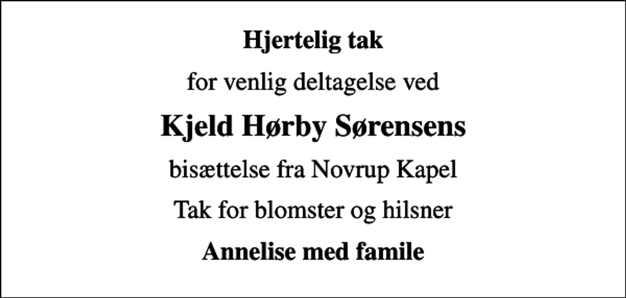 <p>Hjertelig tak<br />for venlig deltagelse ved<br />Kjeld Hørby Sørensens<br />bisættelse fra Novrup Kapel<br />Tak for blomster og hilsner<br />Annelise med famile</p>