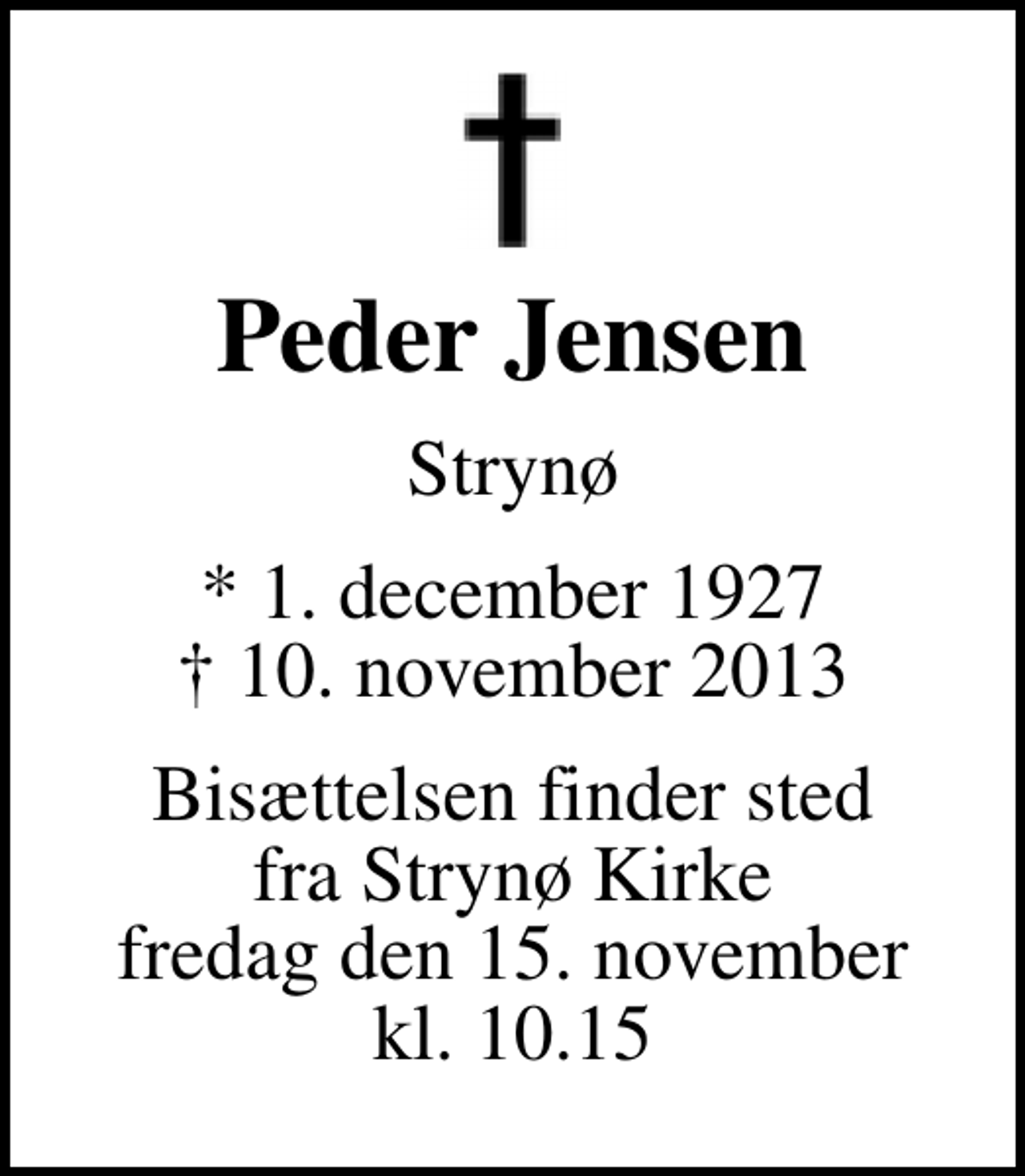 <p>Peder Jensen<br />Strynø<br />* 1. december 1927<br />✝ 10. november 2013<br />Bisættelsen finder sted fra Strynø Kirke fredag den 15. november kl. 10.15</p>