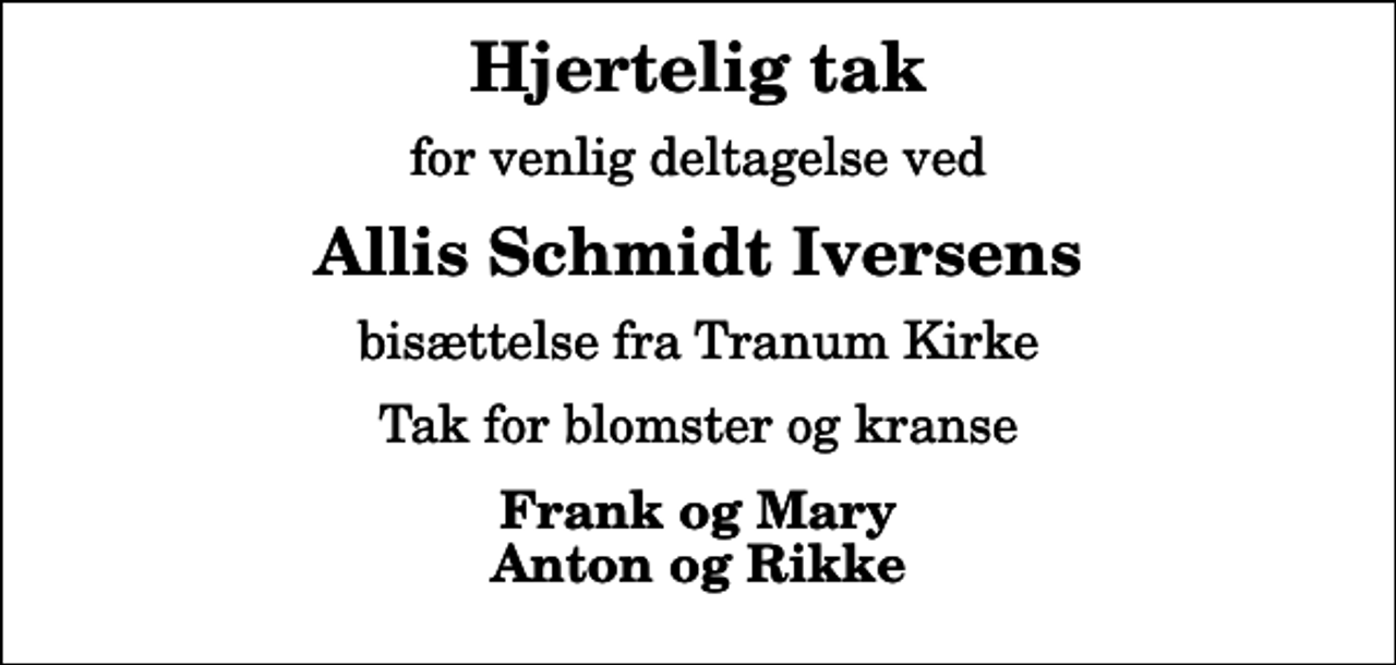 <p>Hjertelig tak<br />for venlig deltagelse ved<br />Allis Schmidt Iversens<br />bisættelse fra Tranum Kirke<br />Tak for blomster og kranse<br />Frank og Mary Anton og Rikke</p>