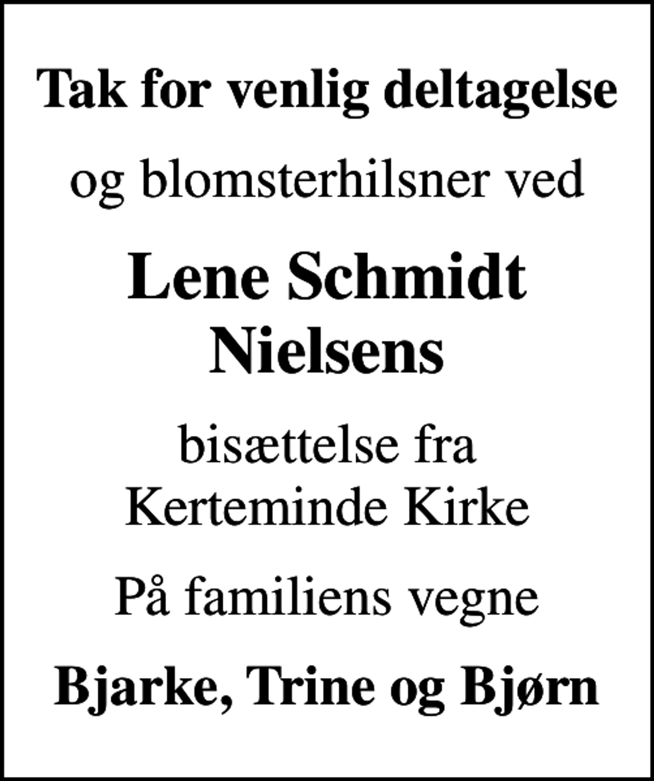 <p>Tak for venlig deltagelse<br />og blomsterhilsner ved<br />Lene Schmidt Nielsens<br />bisættelse fra Kerteminde Kirke<br />På familiens vegne<br />Bjarke, Trine og Bjørn</p>