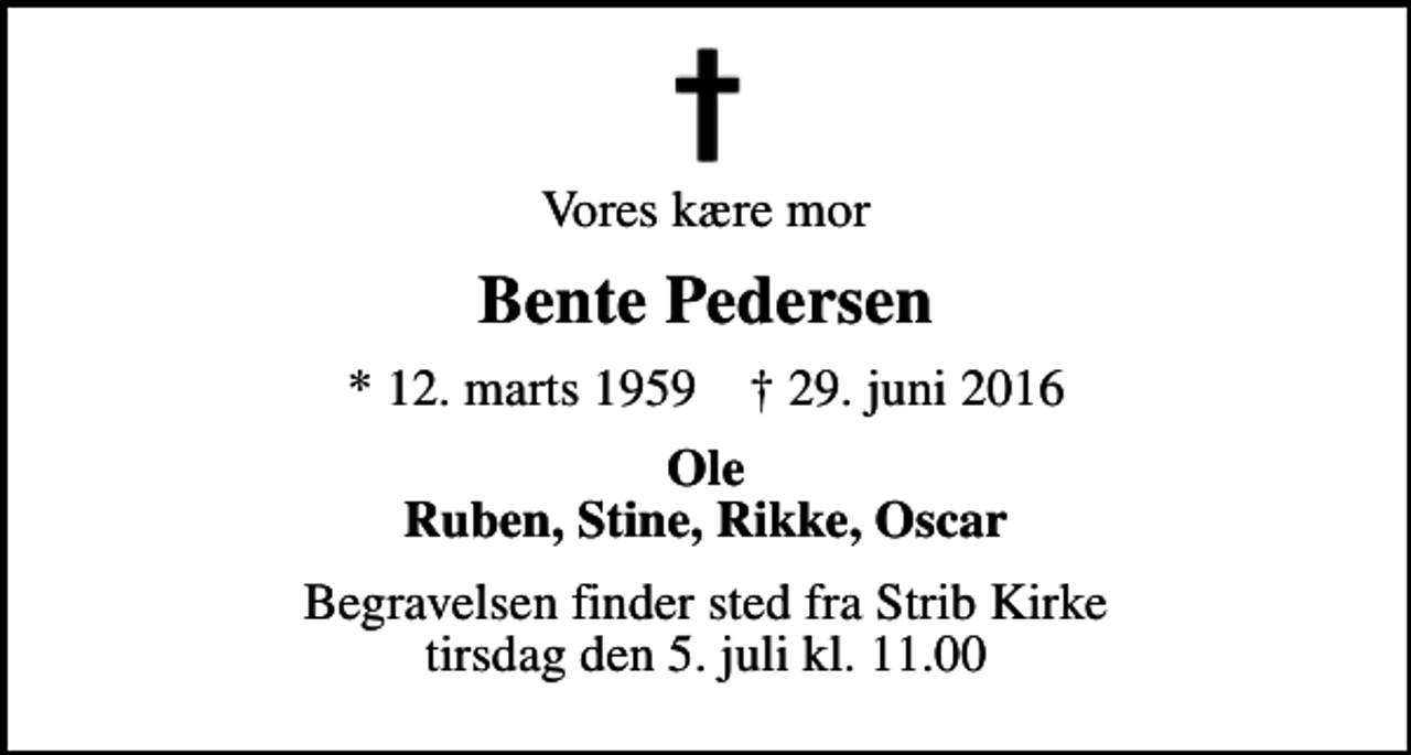 <p>Vores kære mor<br />Bente Pedersen<br />* 12. marts 1959 ✝ 29. juni 2016<br />Ole Ruben, Stine, Rikke, Oscar<br />Begravelsen finder sted fra Strib Kirke tirsdag den 5. juli kl. 11.00</p>