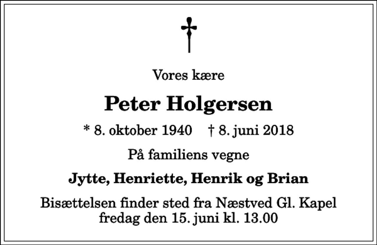 <p>Vores kære<br />Peter Holgersen<br />* 8. oktober 1940 ✝ 8. juni 2018<br />På familiens vegne<br />Jytte, Henriette, Henrik og Brian<br />Bisættelsen finder sted fra Næstved Gl. Kapel fredag den 15. juni kl. 13.00</p>