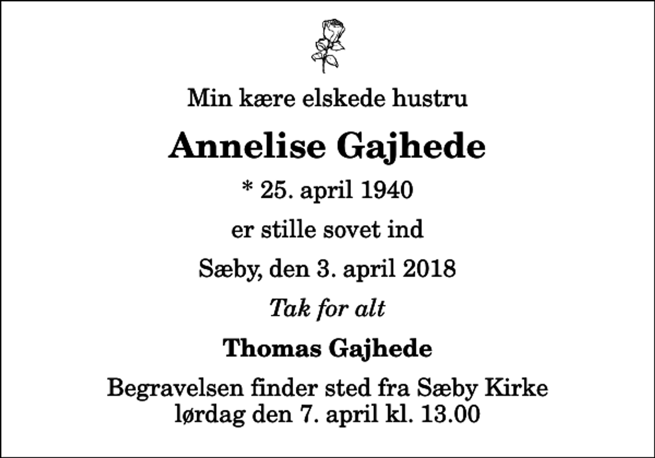 <p>Min kære elskede hustru<br />Annelise Gajhede<br />* 25. april 1940<br />er stille sovet ind<br />Sæby, den 3. april 2018<br />Tak for alt<br />Thomas Gajhede<br />Begravelsen finder sted fra Sæby Kirke lørdag den 7. april kl. 13.00</p>