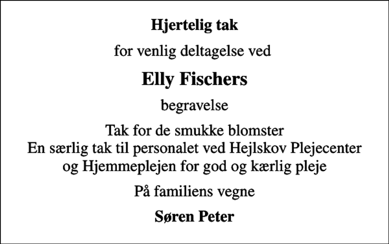 <p>Hjertelig tak<br />for venlig deltagelse ved<br />Elly Fischers<br />begravelse<br />Tak for de smukke blomster En særlig tak til personalet ved Hejlskov Plejecenter og Hjemmeplejen for god og kærlig pleje<br />På familiens vegne<br />Søren Peter</p>