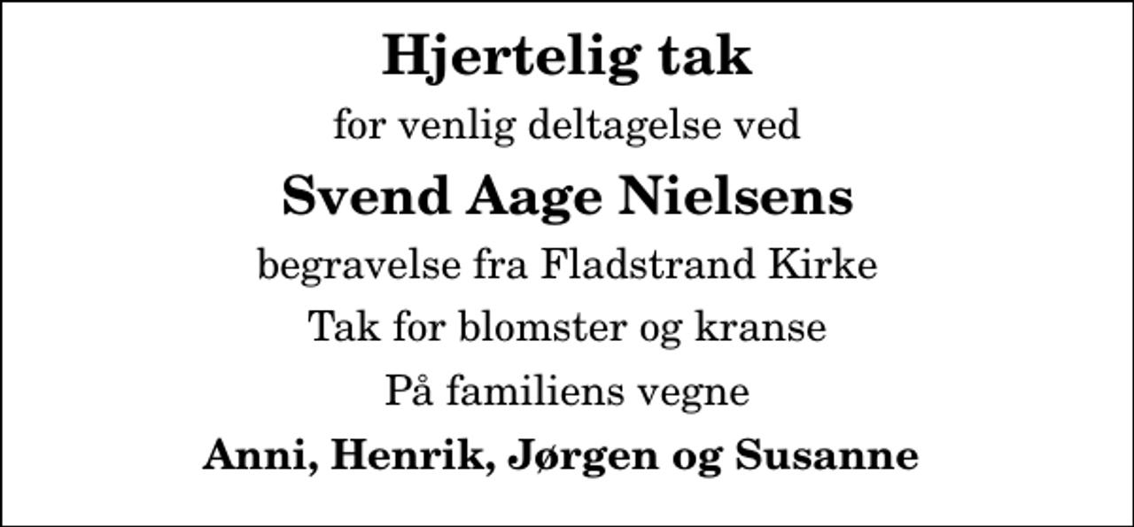 <p>Hjertelig tak<br />for venlig deltagelse ved<br />Svend Aage Nielsens<br />begravelse fra Fladstrand Kirke<br />Tak for blomster og kranse<br />På familiens vegne<br />Anni, Henrik, Jørgen og Susanne</p>
