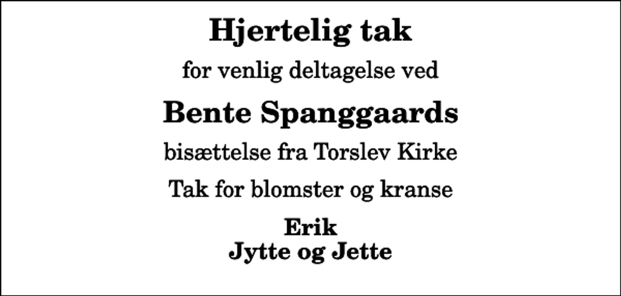 <p>Hjertelig tak<br />for venlig deltagelse ved<br />Bente Spanggaards<br />bisættelse fra Torslev Kirke<br />Tak for blomster og kranse<br />Erik Jytte og Jette</p>
