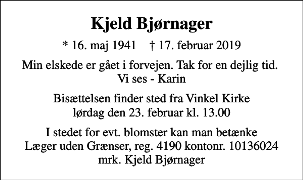 <p>Kjeld Bjørnager<br />* 16. maj 1941 ✝ 17. februar 2019<br />Min elskede er gået i forvejen. Tak for en dejlig tid. Vi ses - Karin<br />Bisættelsen finder sted fra Vinkel Kirke lørdag den 23. februar kl. 13.00<br />I stedet for evt. blomster kan man betænke<br />Læger uden Grænser reg.4190kontonr.10136024mrk. Kjeld<br />Bjørnager</p>