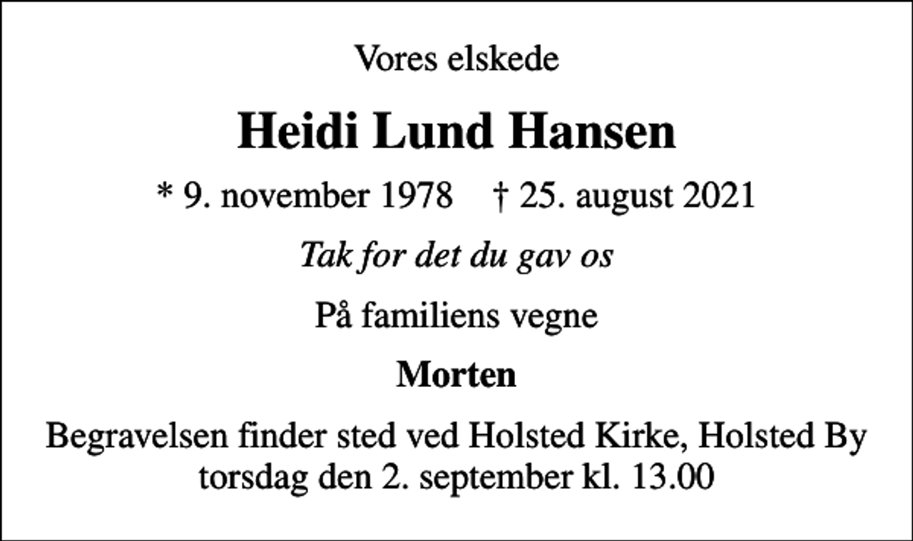 <p>Vores elskede<br />Heidi Lund Hansen<br />* 9. november 1978 ✝ 25. august 2021<br />Tak for det du gav os<br />På familiens vegne<br />Morten<br />Begravelsen finder sted ved Holsted Kirke, Holsted By torsdag den 2. september kl. 13.00</p>
