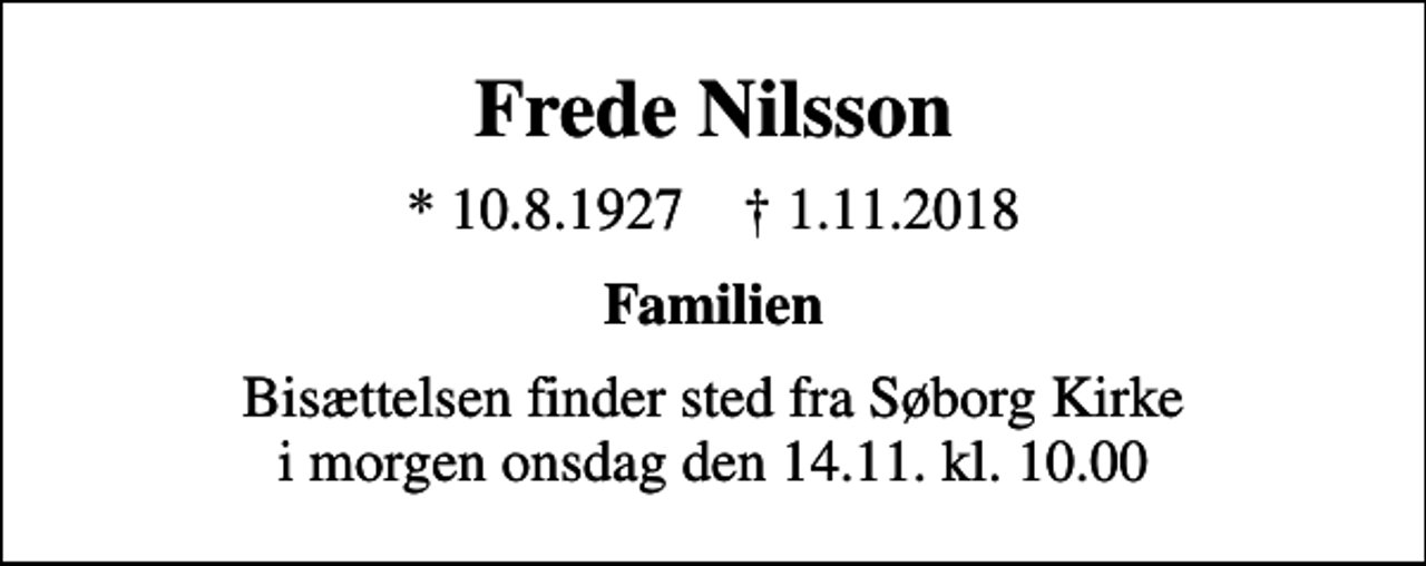 <p>Frede Nilsson<br />* 10.8.1927 ✝ 1.11.2018<br />Familien<br />Bisættelsen finder sted fra Søborg Kirke i morgen onsdag den 14.11. kl. 10.00</p>