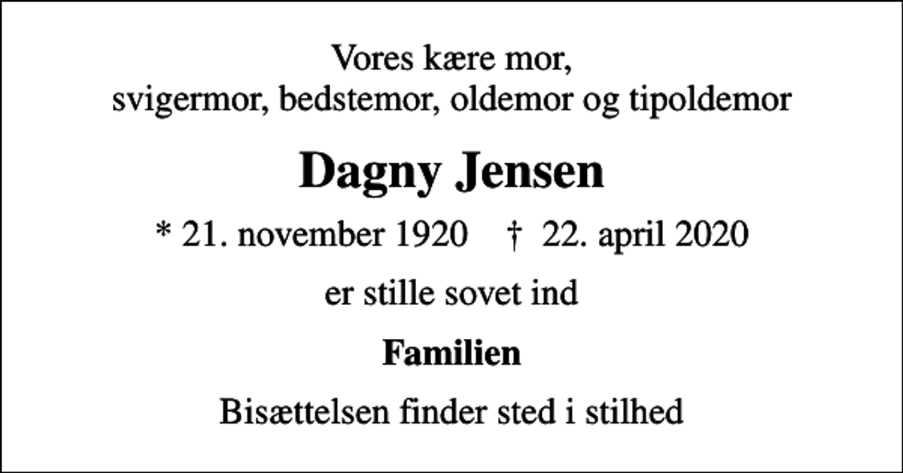 <p>Vores kære mor, svigermor, bedstemor, oldemor og tipoldemor<br />Dagny Jensen<br />* 21. november 1920 ✝ 22. april 2020<br />er stille sovet ind<br />Familien<br />Bisættelsen finder sted i stilhed</p>