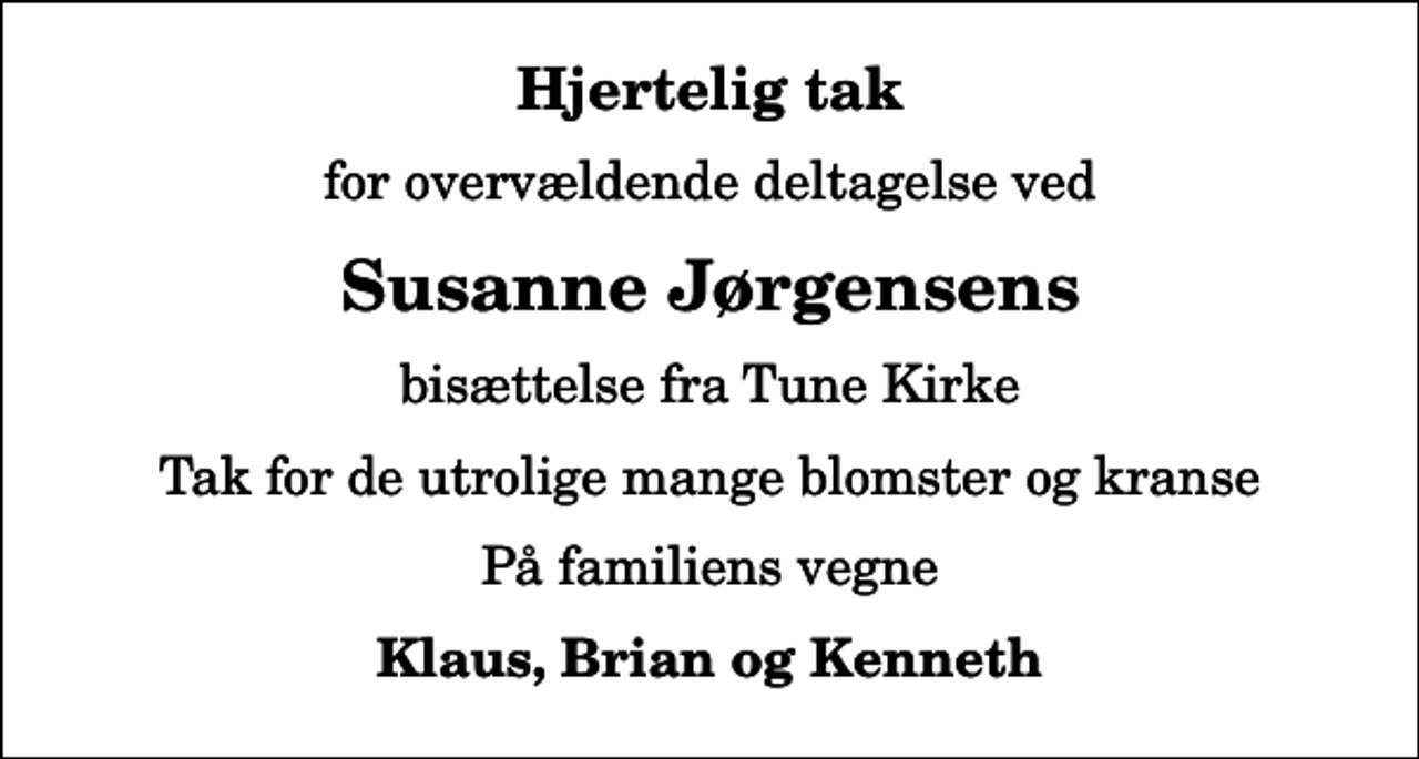 <p>Hjertelig tak<br />for overvældende deltagelse ved<br />Susanne Jørgensens<br />bisættelse fra Tune Kirke<br />Tak for de utrolige mange blomster og kranse<br />På familiens vegne<br />Klaus, Brian og Kenneth</p>
