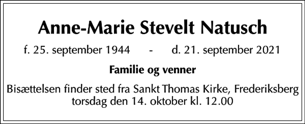 <p>Anne-Marie Stevelt Natusch<br />f. 25. september 1944 - d. 21. september 2021<br />Familie og venner<br />Bisættelsen finder sted fra Sankt Thomas Kirke, Frederiksberg torsdag den 14. oktober kl. 12.00</p>