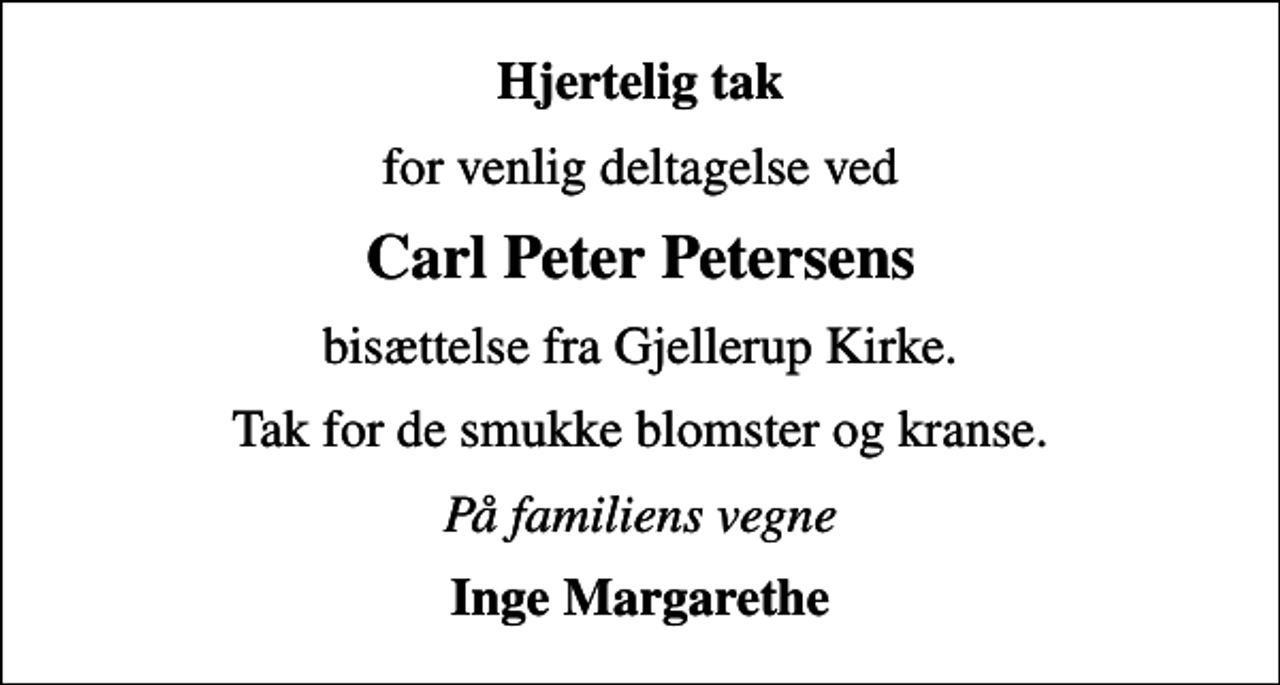 <p>Hjertelig tak<br />for venlig deltagelse ved<br />Carl Peter Petersens<br />bisættelse fra Gjellerup Kirke.<br />Tak for de smukke blomster og kranse.<br />På familiens vegne<br />Inge Margarethe</p>