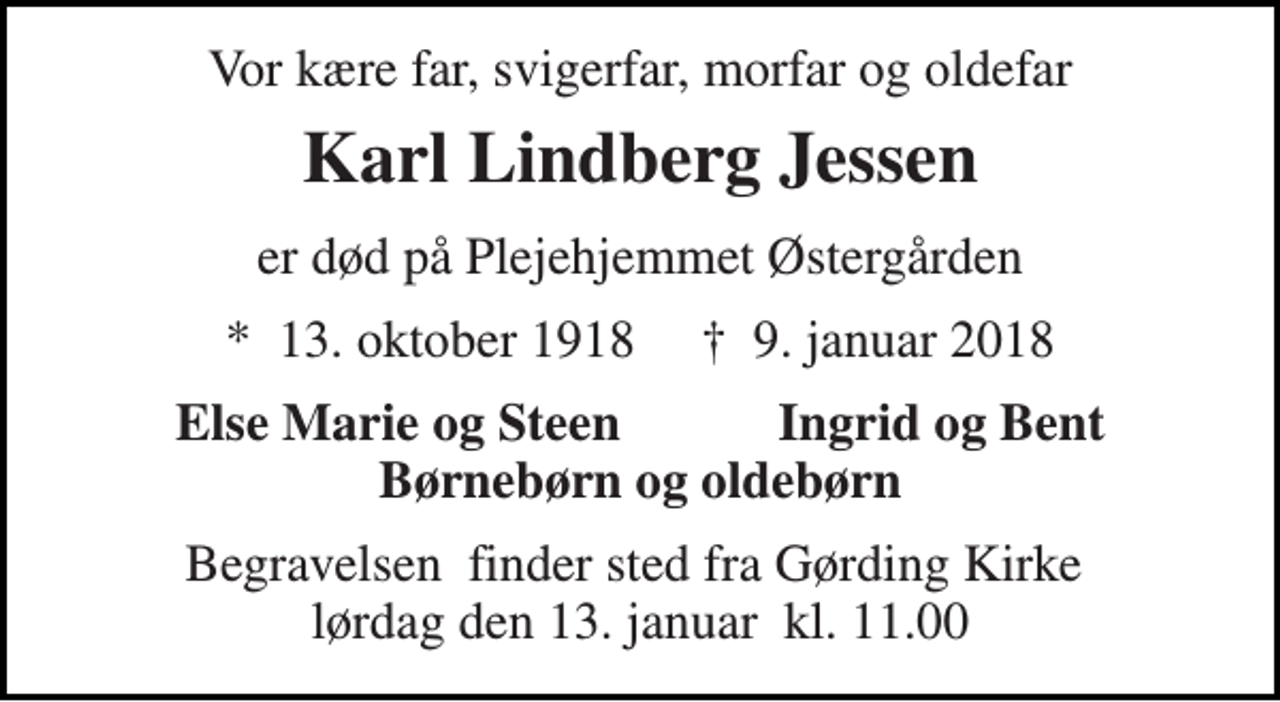 <p>Vor kære far, svigerfar, morfar og oldefar<br />Karl Lindberg Jessen<br />er død på Plejehjemmet Østergården<br />*​ 13. oktober 1918​ †​ 9. januar 2018<br />Else Marie og Steen Ingrid og Bent Børnebørn og oldebørn<br />Begravelsen​ finder sted fra Gørding Kirke​ lørdag den 13. januar​ kl. 11.00</p>