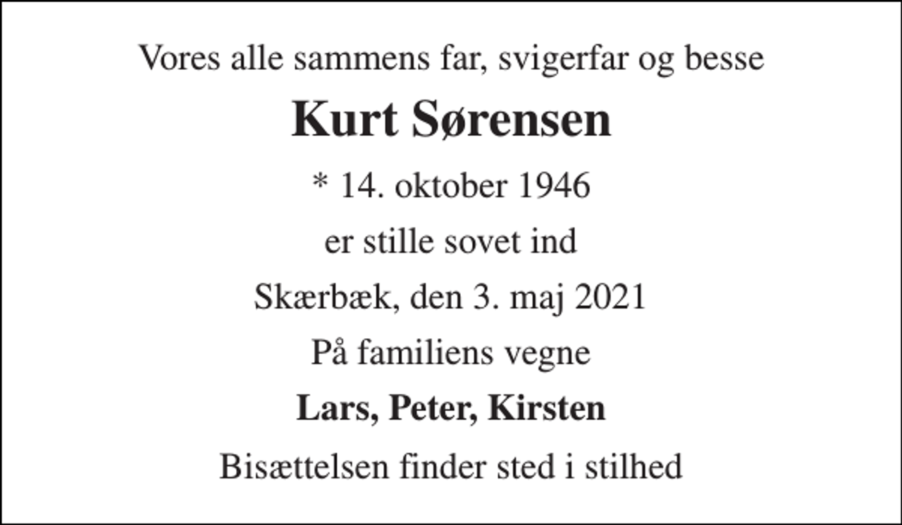 <p>Vores alle sammens far, svigerfar og besse<br />Kurt Sørensen<br />* 14. oktober 1946<br />er stille sovet ind<br />Skærbæk, den 3. maj 2021<br />På familiens vegne<br />Lars, Peter, Kirsten<br />Bisættelsen finder sted i stilhed</p>