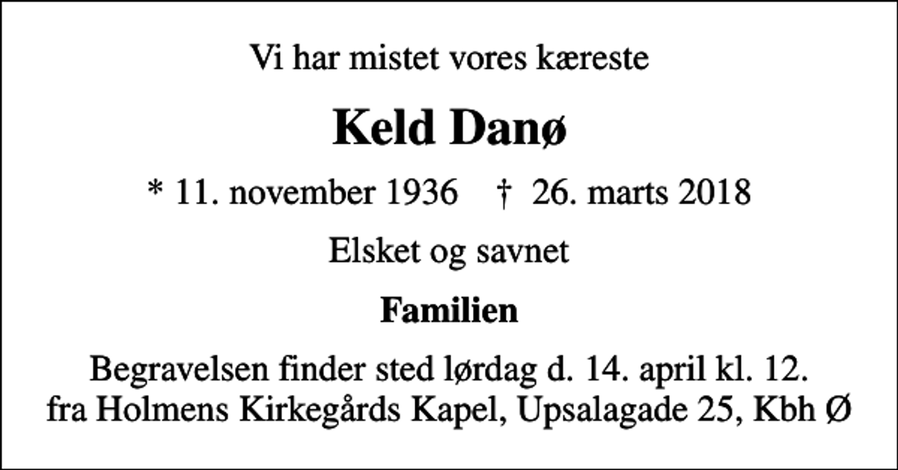 <p>Vi har mistet vores kæreste<br />Keld Danø<br />* 11. november 1936 ✝ 26. marts 2018<br />Elsket og savnet<br />Familien<br />Begravelsen finder sted lørdag d. 14. april kl. 12. fra Holmens Kirkegårds Kapel, Upsalagade 25, Kbh Ø</p>