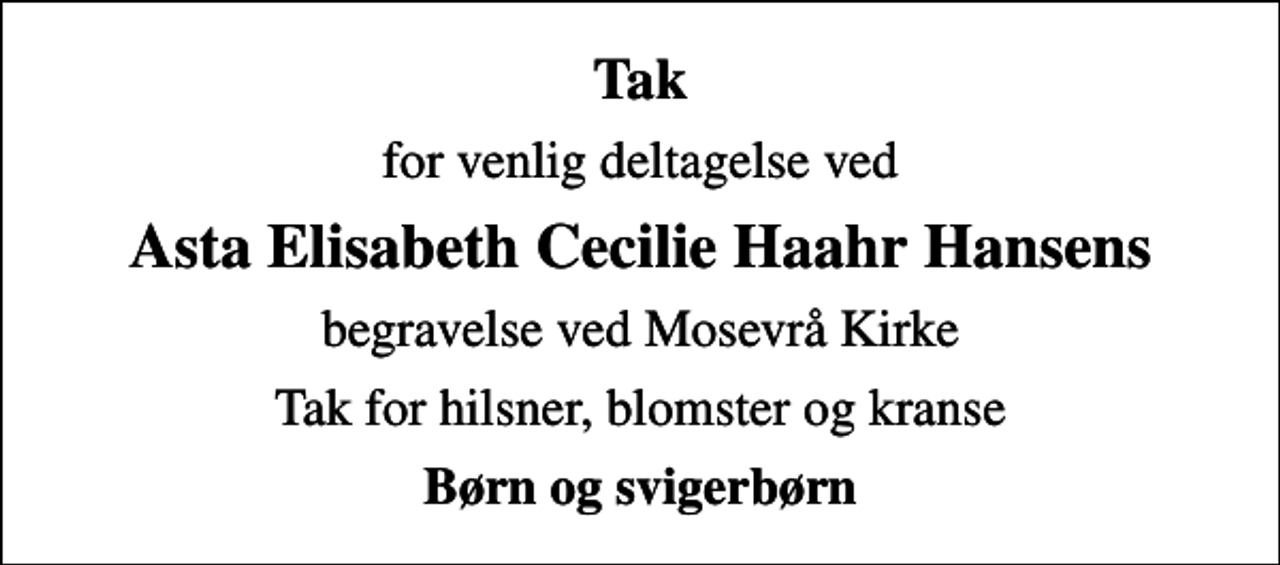 <p>Tak<br />for venlig deltagelse ved<br />Asta Elisabeth Cecilie Haahr Hansens<br />begravelse ved Mosevrå Kirke<br />Tak for hilsner, blomster og kranse<br />Børn og svigerbørn</p>