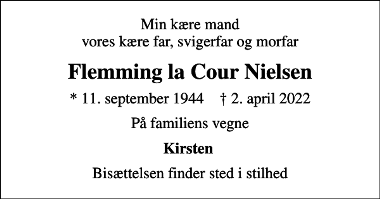 <p>Min kære mand vores kære far, svigerfar og morfar<br />Flemming la Cour Nielsen<br />* 11. september 1944 ✝ 2. april 2022<br />På familiens vegne<br />Kirsten<br />Bisættelsen finder sted i stilhed</p>