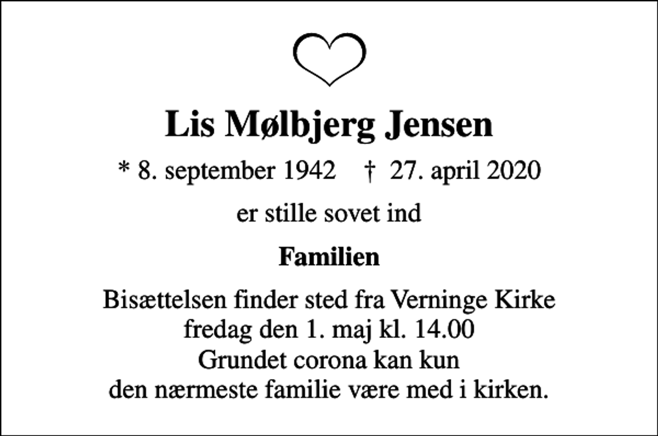 <p>Lis Mølbjerg Jensen<br />* 8. september 1942 ✝ 27. april 2020<br />er stille sovet ind<br />Familien<br />Bisættelsen finder sted fra Verninge Kirke fredag den 1. maj kl. 14.00 Grundet corona kan kun den nærmeste familie være med i kirken.</p>